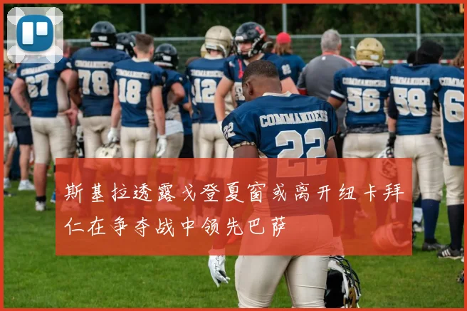 斯基拉透露戈登夏窗或离开纽卡拜仁在争夺战中领先巴萨