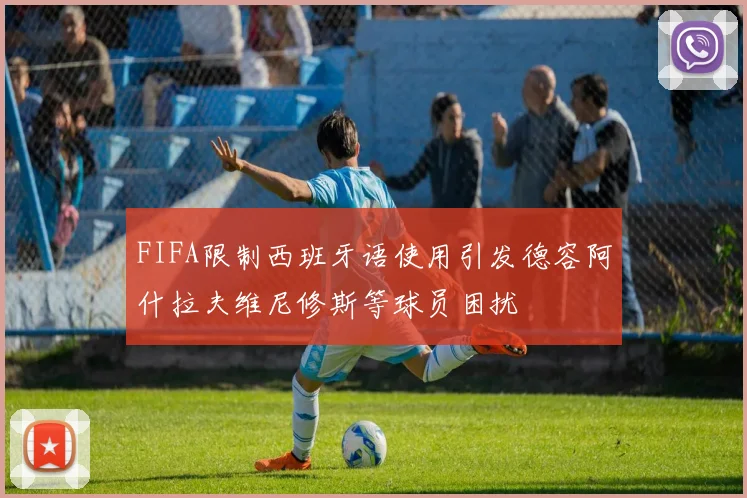 FIFA限制西班牙语使用引发德容阿什拉夫维尼修斯等球员困扰