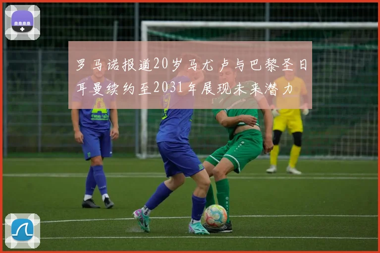 罗马诺报道20岁马尤卢与巴黎圣日耳曼续约至2031年展现未来潜力