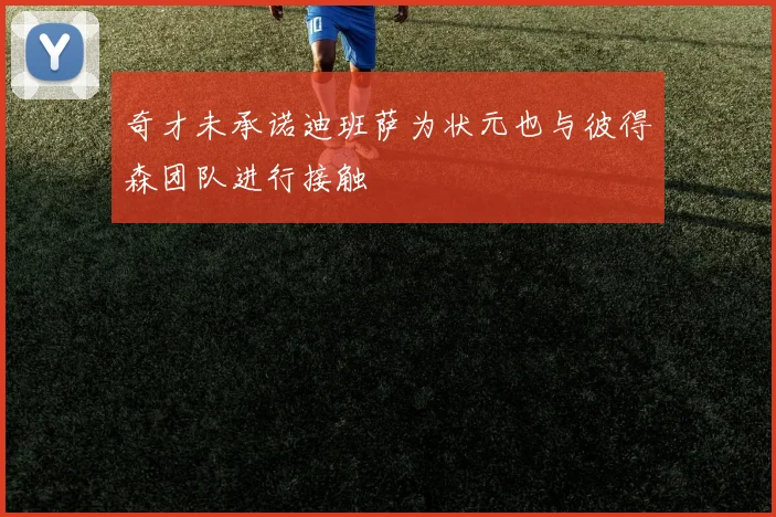 奇才未承诺迪班萨为状元也与彼得森团队进行接触