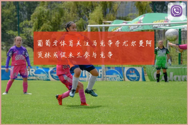 葡萄牙体育关注马竞争夺尤尔曼阿莫林或促米兰参与竞争