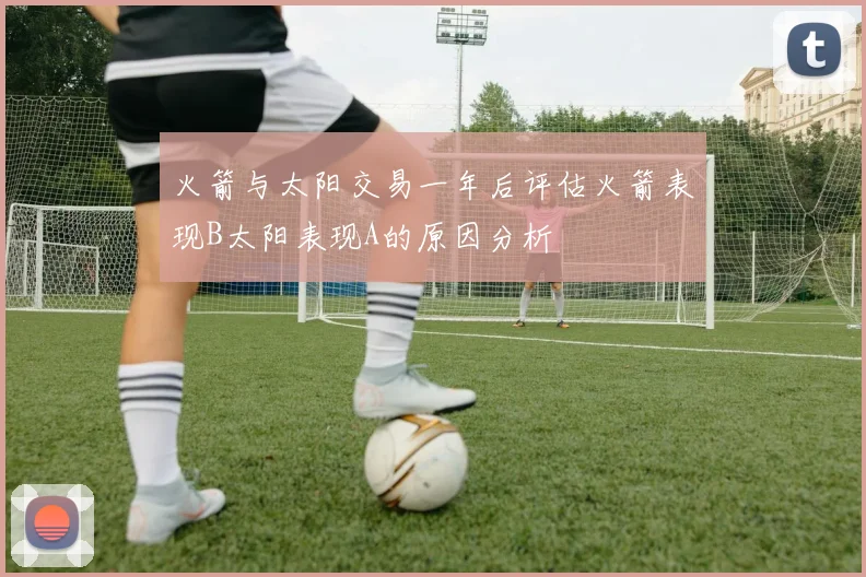火箭与太阳交易一年后评估火箭表现B太阳表现A的原因分析