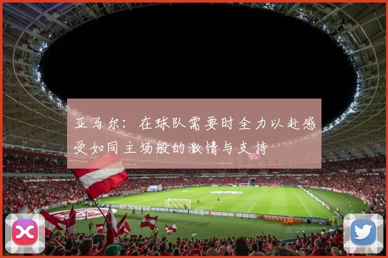 亚马尔：在球队需要时全力以赴感受如同主场般的激情与支持