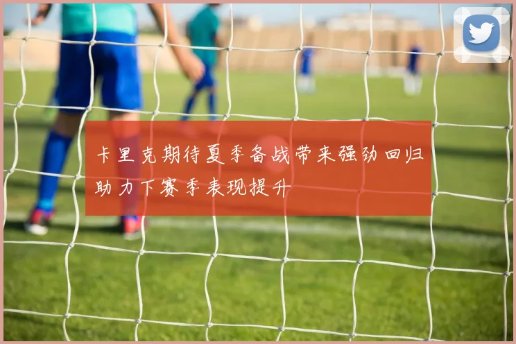 卡里克期待夏季备战带来强劲回归助力下赛季表现提升