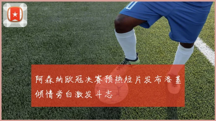 阿森纳欧冠决赛预热短片发布洛基倾情旁白激发斗志