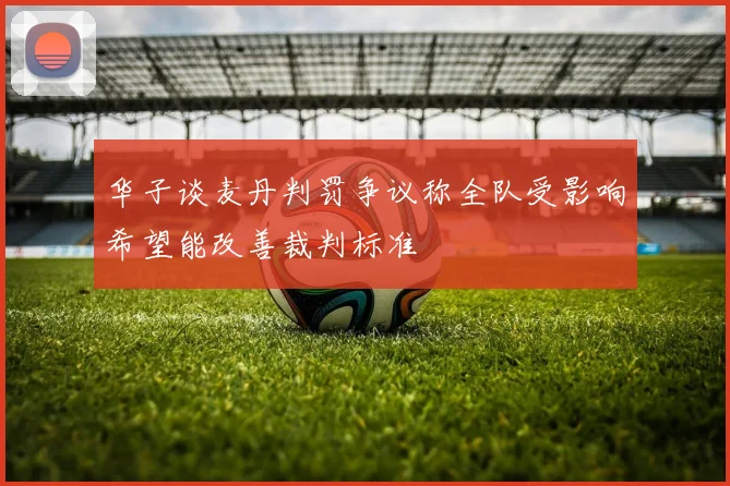 华子谈麦丹判罚争议称全队受影响希望能改善裁判标准