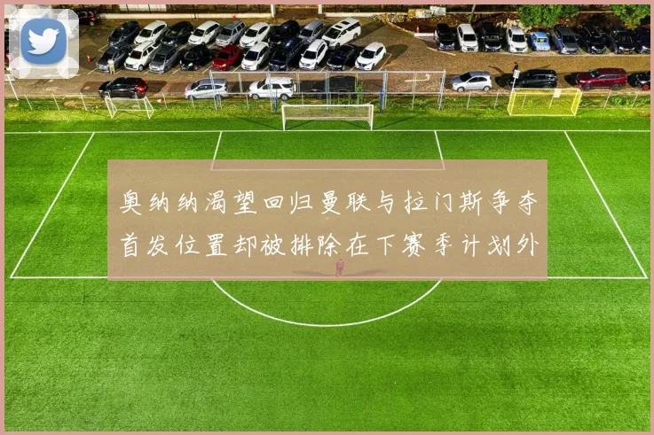 奥纳纳渴望回归曼联与拉门斯争夺首发位置却被排除在下赛季计划外