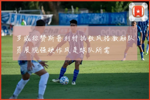 罗威称赞斯普利特执教风格激励队员展现强硬作风是球队所需