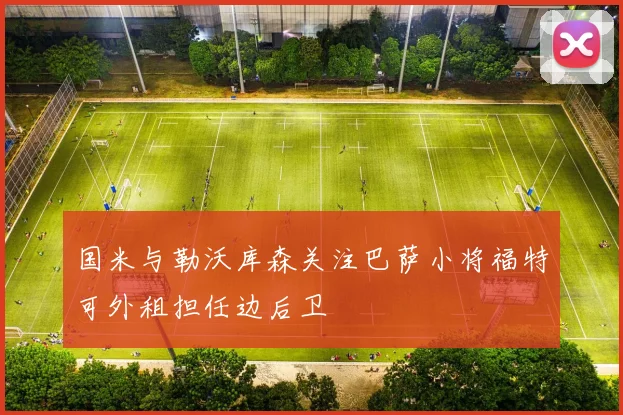 国米与勒沃库森关注巴萨小将福特可外租担任边后卫