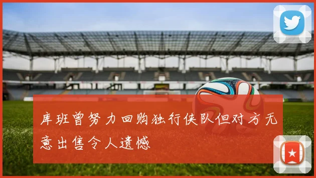 库班曾努力回购独行侠队但对方无意出售令人遗憾
