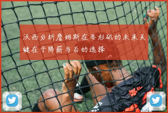 沃西分析詹姆斯在洛杉矶的未来关键在于降薪与否的选择